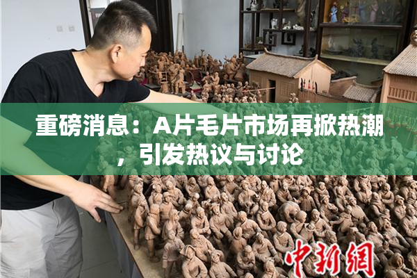 重磅消息：A片毛片市场再掀热潮，引发热议与讨论