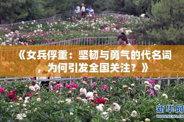 《女兵俘重：坚韧与勇气的代名词，为何引发全国关注？》