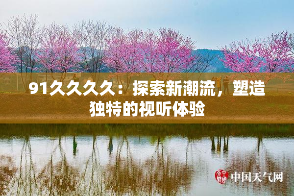 91久久久久：探索新潮流，塑造独特的视听体验