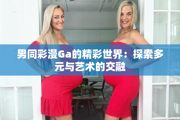 男同彩漫Ga的精彩世界：探索多元与艺术的交融