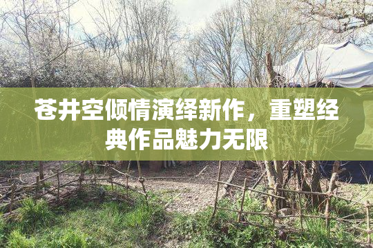 苍井空倾情演绎新作，重塑经典作品魅力无限