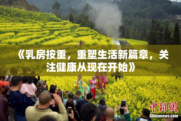 《乳房按重，重塑生活新篇章，关注健康从现在开始》