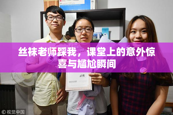 丝袜老师踩我，课堂上的意外惊喜与尴尬瞬间