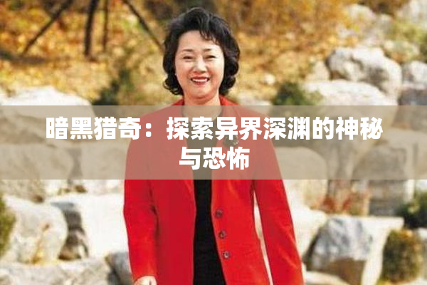 暗黑猎奇：探索异界深渊的神秘与恐怖
