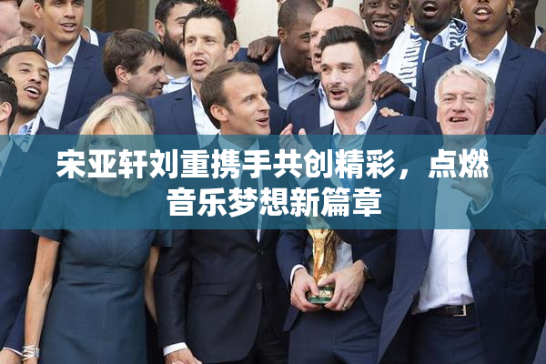 宋亚轩刘重携手共创精彩，点燃音乐梦想新篇章