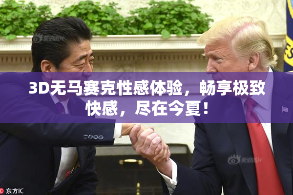 3D无马赛克性感体验，畅享极致快感，尽在今夏！