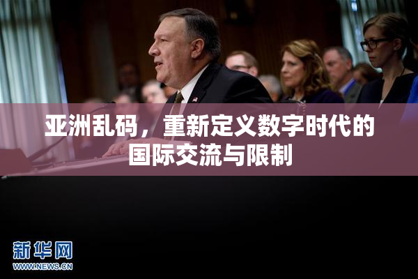 亚洲乱码，重新定义数字时代的国际交流与限制