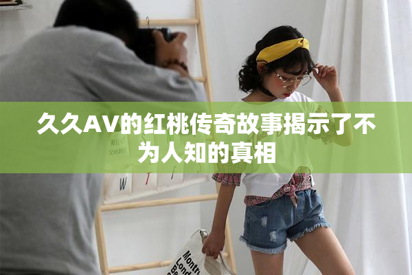 久久AV的红桃传奇故事揭示了不为人知的真相