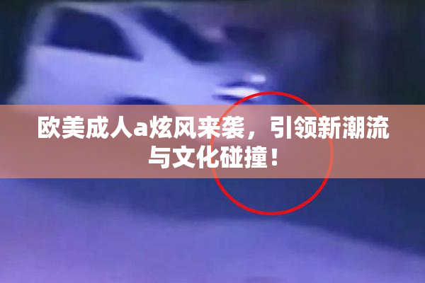 欧美成人a炫风来袭，引领新潮流与文化碰撞！