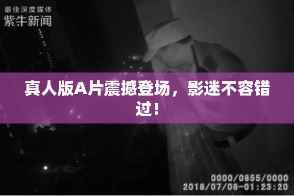 真人版A片震撼登场，影迷不容错过！