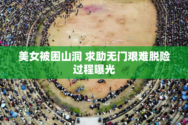 美女被困山洞 求助无门艰难脱险过程曝光
