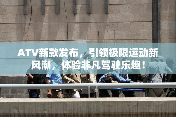 ATV新款发布，引领极限运动新风潮，体验非凡驾驶乐趣！