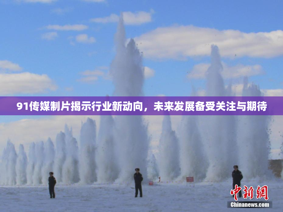 91传媒制片揭示行业新动向，未来发展备受关注与期待