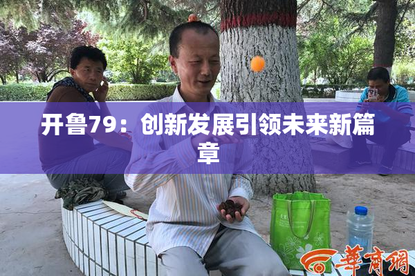 开鲁79：创新发展引领未来新篇章