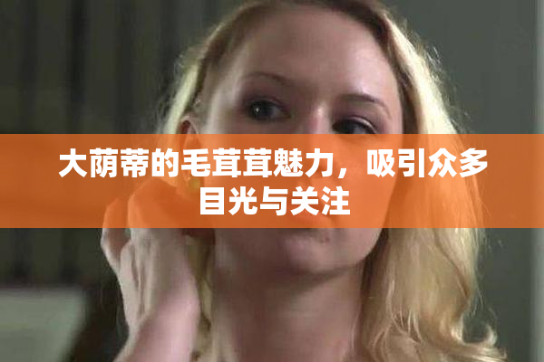 大荫蒂的毛茸茸魅力，吸引众多目光与关注