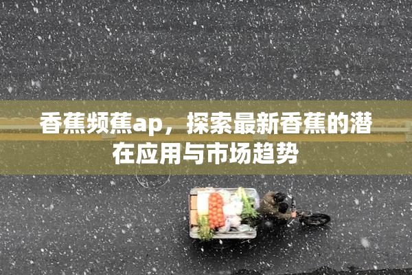 香蕉频蕉ap，探索最新香蕉的潜在应用与市场趋势
