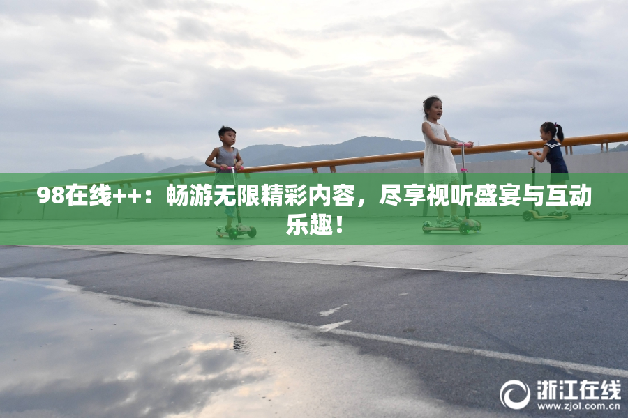 98在线++：畅游无限精彩内容，尽享视听盛宴与互动乐趣！