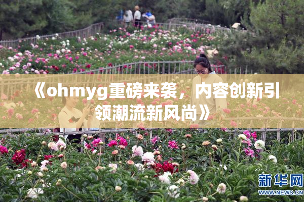 《ohmyg重磅来袭，内容创新引领潮流新风尚》