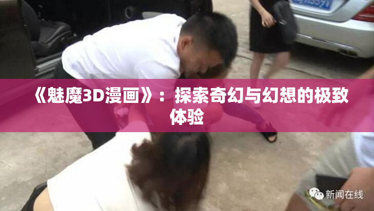 《魅魔3D漫画》：探索奇幻与幻想的极致体验