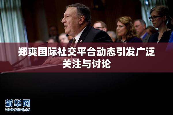 郑爽国际社交平台动态引发广泛关注与讨论