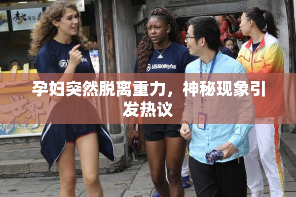 孕妇突然脱离重力，神秘现象引发热议
