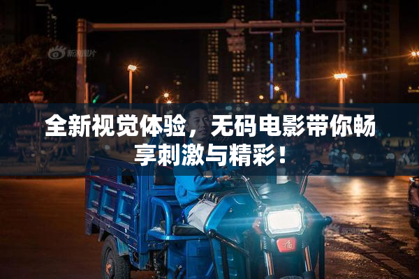 全新视觉体验，无码电影带你畅享刺激与精彩！