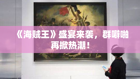 《海贼王》盛宴来袭，群噼啪再掀热潮！