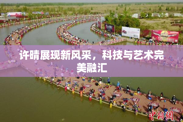 许晴展现新风采，科技与艺术完美融汇