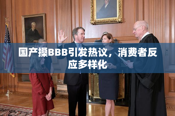 国产搡BBB引发热议，消费者反应多样化