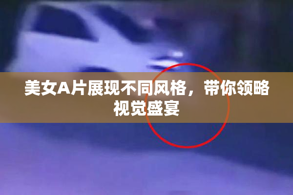 美女A片展现不同风格，带你领略视觉盛宴