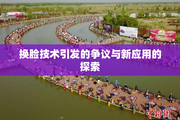 换脸技术引发的争议与新应用的探索