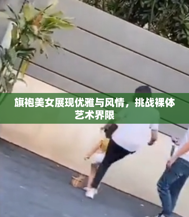 旗袍美女展现优雅与风情，挑战裸体艺术界限