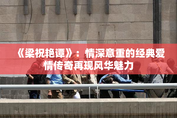 《梁祝艳谭》：情深意重的经典爱情传奇再现风华魅力