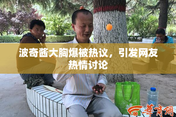 波奇酱大胸爆被热议，引发网友热情讨论
