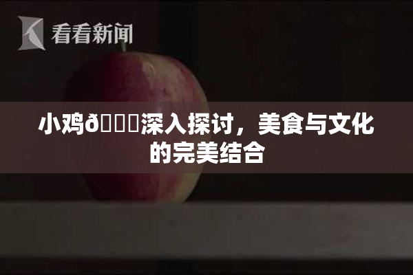 小鸡🐔深入探讨，美食与文化的完美结合