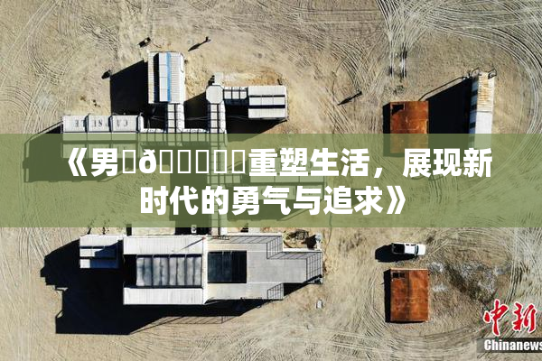 《男‌🍌❌‌重塑生活，展现新时代的勇气与追求》