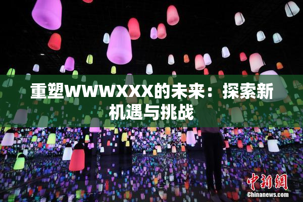 重塑WWWXXX的未来：探索新机遇与挑战