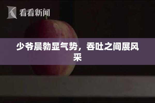 少爷晨勃显气势，吞吐之间展风采