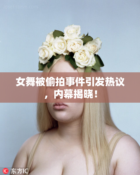 女舞被偷拍事件引发热议，内幕揭晓！