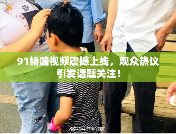 91娇喘视频震撼上线，观众热议引发话题关注！