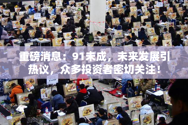 重磅消息：91未成，未来发展引热议，众多投资者密切关注！