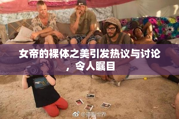 女帝的裸体之美引发热议与讨论，令人瞩目