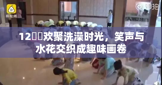 12妺妺欢聚洗澡时光，笑声与水花交织成趣味画卷