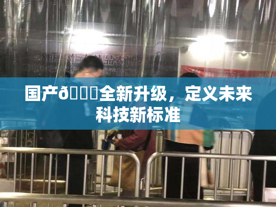国产🔞全新升级，定义未来科技新标准