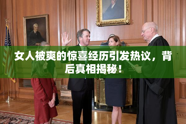女人被爽的惊喜经历引发热议，背后真相揭秘！