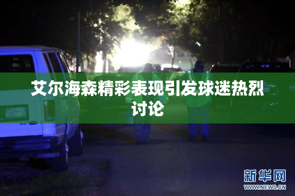 艾尔海森精彩表现引发球迷热烈讨论