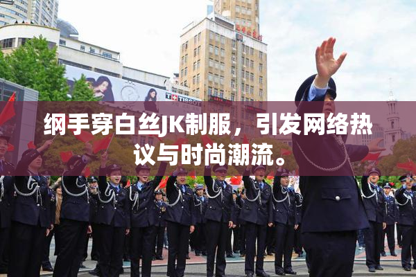 纲手穿白丝JK制服，引发网络热议与时尚潮流。