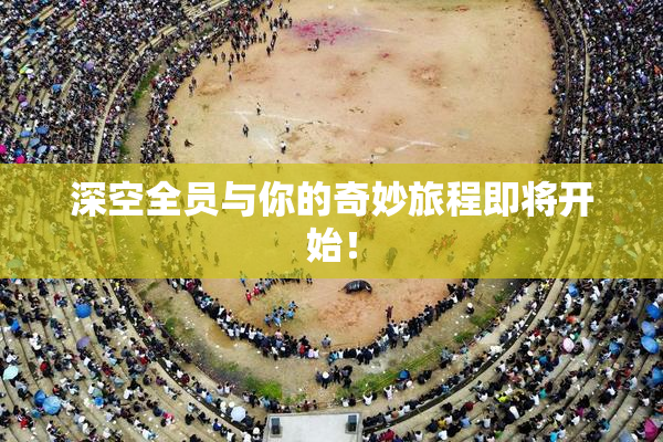 深空全员与你的奇妙旅程即将开始！