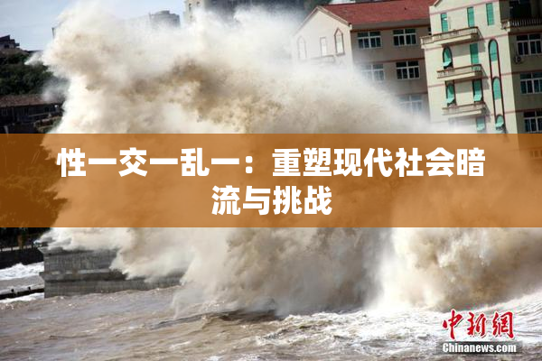 性一交一乱一：重塑现代社会暗流与挑战