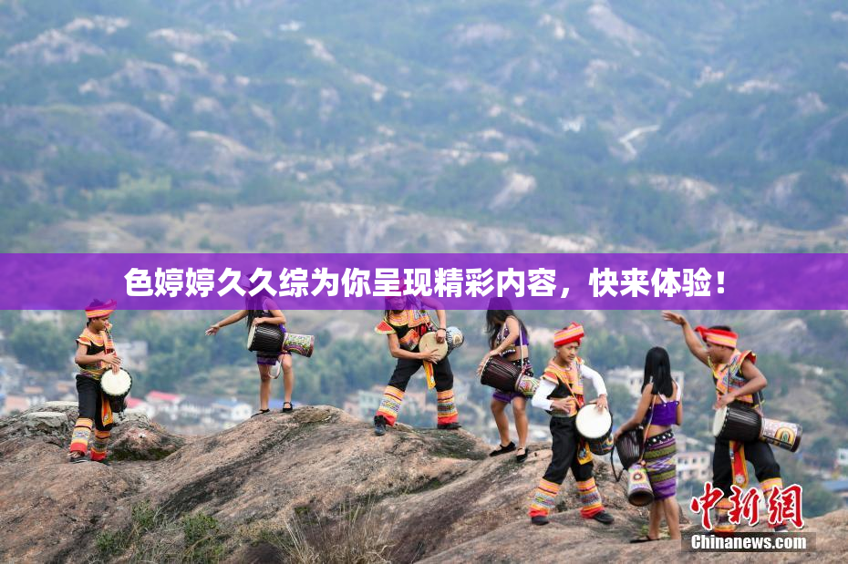 色婷婷久久综为你呈现精彩内容，快来体验！